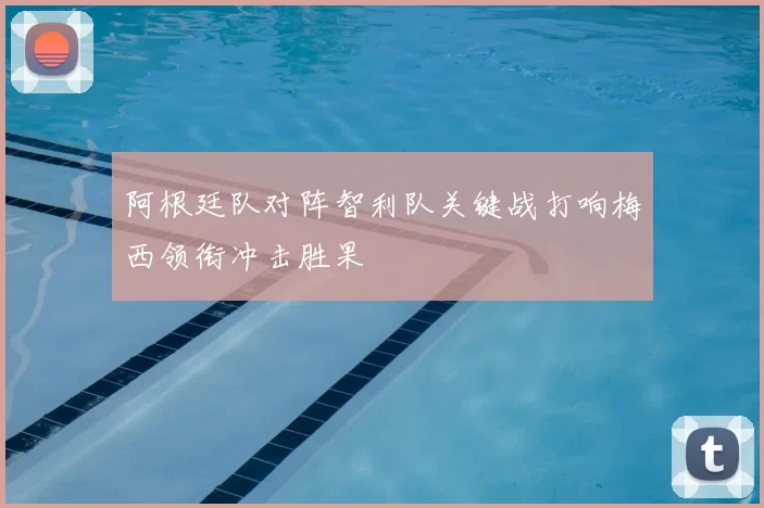 阿根廷队对阵智利队关键战打响梅西领衔冲击胜果