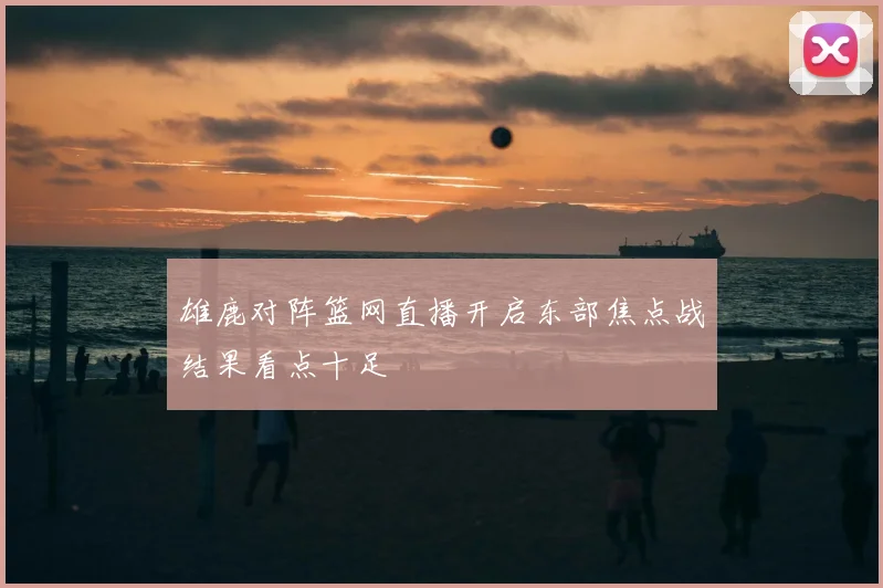 雄鹿对阵篮网直播开启东部焦点战结果看点十足