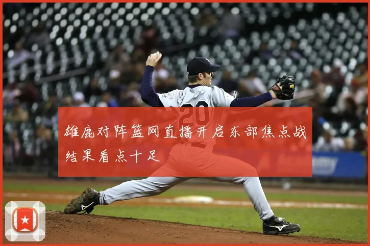 雄鹿对阵篮网直播开启东部焦点战结果看点十足