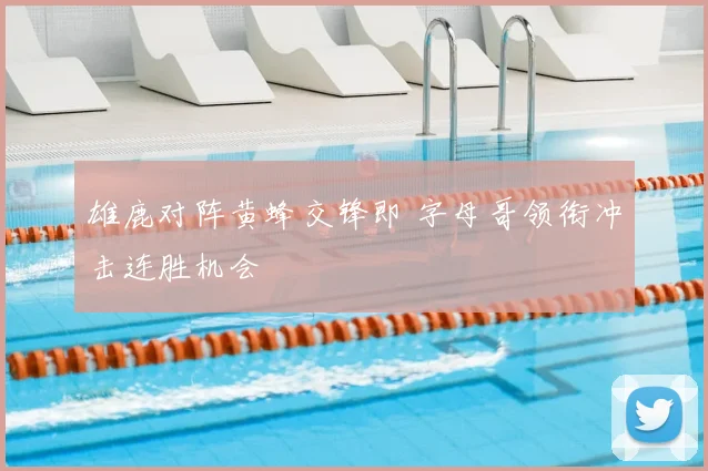 雄鹿对阵黄蜂交锋即 字母哥领衔冲击连胜机会