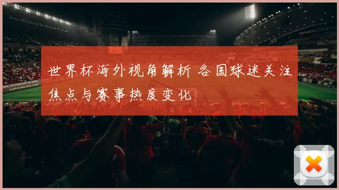 世界杯海外视角解析 各国球迷关注焦点与赛事热度变化