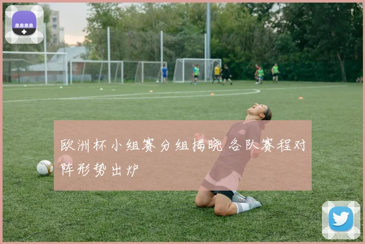 欧洲杯小组赛分组揭晓 各队赛程对阵形势出炉