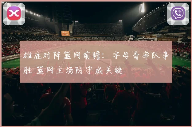 雄鹿对阵篮网前瞻：字母哥率队争胜 篮网主场防守成关键