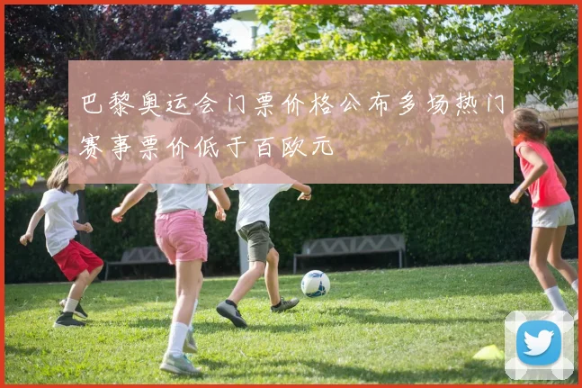巴黎奥运会门票价格公布多场热门赛事票价低于百欧元