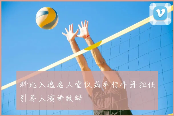 科比入选名人堂仪式举行乔丹担任引荐人演讲致辞