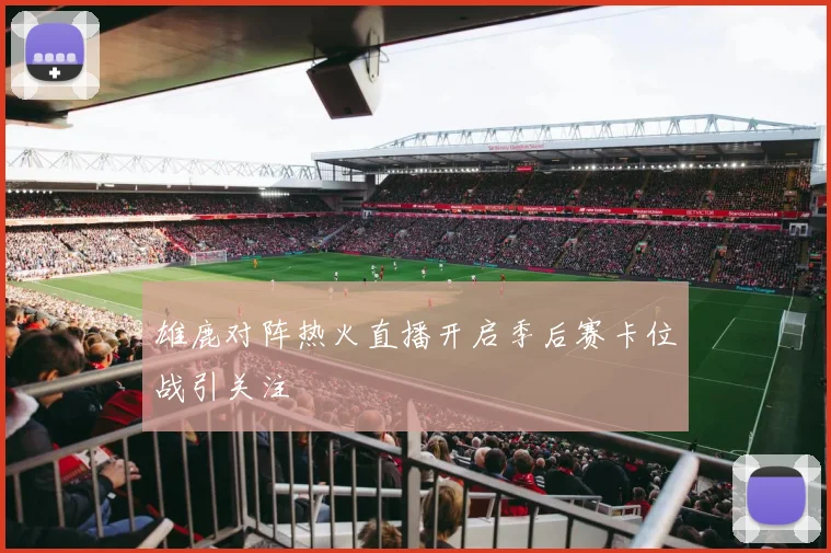 雄鹿对阵热火直播开启季后赛卡位战引关注