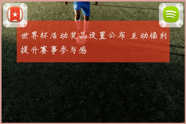 世界杯活动奖品设置公布 互动福利提升赛事参与感