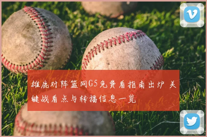 雄鹿对阵篮网G5免费看指南出炉 关键战看点与转播信息一览